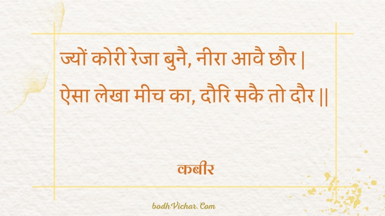 ज्यों कोरी रेजा बुनै, नीरा आवै छौर | ऐसा लेखा मीच का, दौरि सकै तो दौर || : Jyon koree reja bunai, neera aavai chhaur | aisa lekha meech ka, dauri sakai to daur || - कबीर