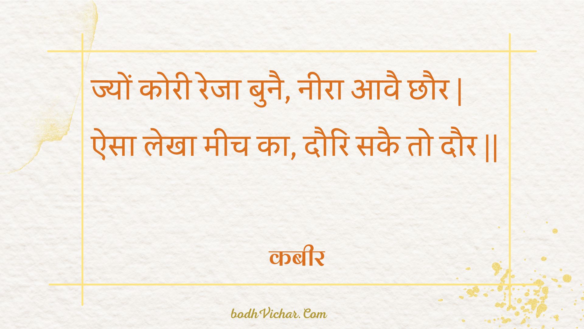 ज्यों कोरी रेजा बुनै, नीरा आवै छौर | ऐसा लेखा मीच का, दौरि सकै तो दौर || : Jyon koree reja bunai, neera aavai chhaur | aisa lekha meech ka, dauri sakai to daur || - कबीर