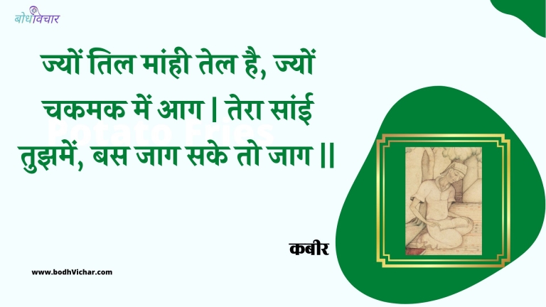 ज्यों तिल मांही तेल है, ज्यों चकमक में आग | तेरा सांई तुझमें, बस जाग सके तो जाग || : Jyon til maanhee tel hai, jyon chakamak mein aag | tera saanee tujhamen, bas jaag sake to jaag || - कबीर