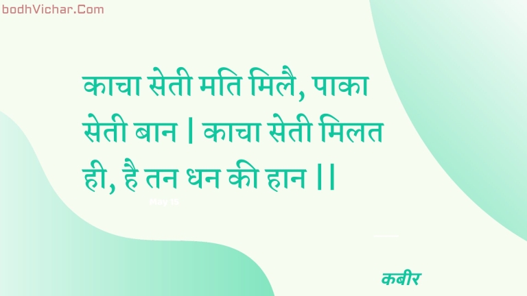 काचा सेती मति मिलै, पाका सेती बान | काचा सेती मिलत ही, है तन धन की हान || : Kaacha setee mati milai, paaka setee baan | kaacha setee milat hee, hai tan dhan kee haan || - कबीर