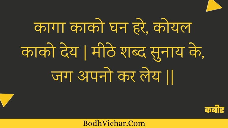 कागा काको घन हरे, कोयल काको देय | मीठे शब्द सुनाय के, जग अपनो कर लेय || : Kaaga kaako ghan hare, koyal kaako dey | meethe shabd sunaay ke, jag apano kar ley || - कबीर