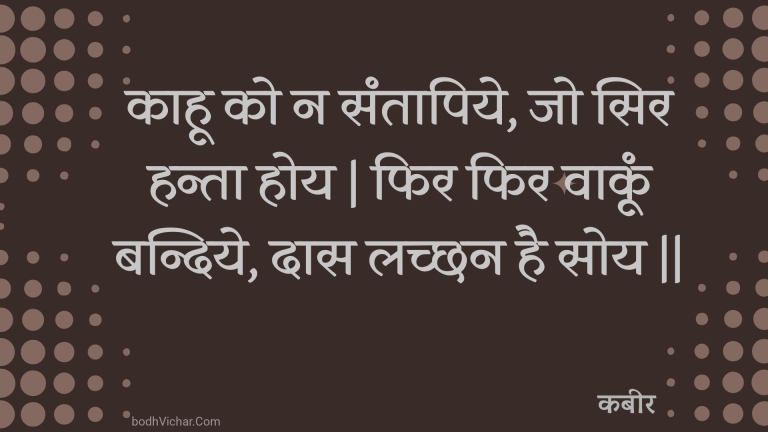 काहू को न संतापिये, जो सिर हन्ता होय | फिर फिर वाकूं बन्दिये, दास लच्छन है सोय || : Kaahoo ko na santaapiye, jo sir hanta hoy | phir phir vaakoon bandiye, daas lachchhan hai soy || - कबीर