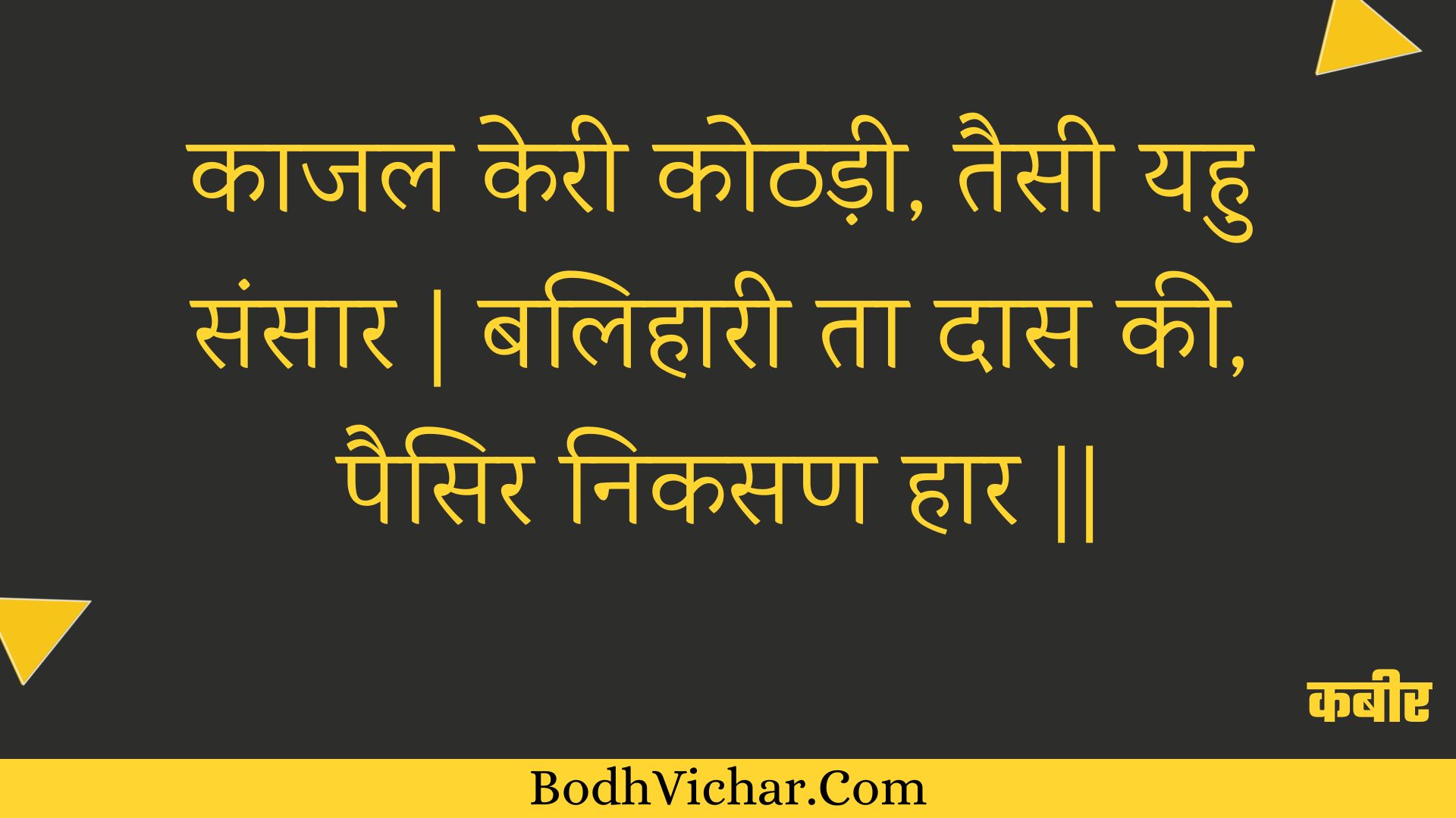 काजल केरी कोठड़ी, तैसी यहु संसार | बलिहारी ता दास की, पैसिर निकसण हार || : Kaajal keree kothadee, taisee yahu sansaar | balihaaree ta daas kee, paisir nikasan haar || - कबीर