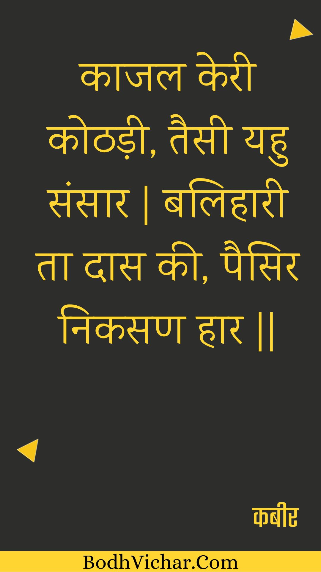 काजल केरी कोठड़ी, तैसी यहु संसार | बलिहारी ता दास की, पैसिर निकसण हार || : Kaajal keree kothadee, taisee yahu sansaar | balihaaree ta daas kee, paisir nikasan haar || - कबीर