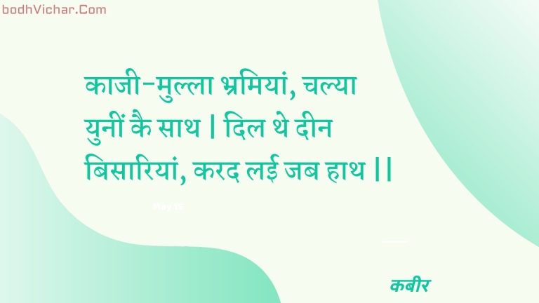 काजी-मुल्ला भ्रमियां, चल्या युनीं कै साथ | दिल थे दीन बिसारियां, करद लई जब हाथ || : Kaajee-mulla bhramiyaan, chalya yuneen kai saath | dil the deen bisaariyaan, karad laee jab haath || - कबीर