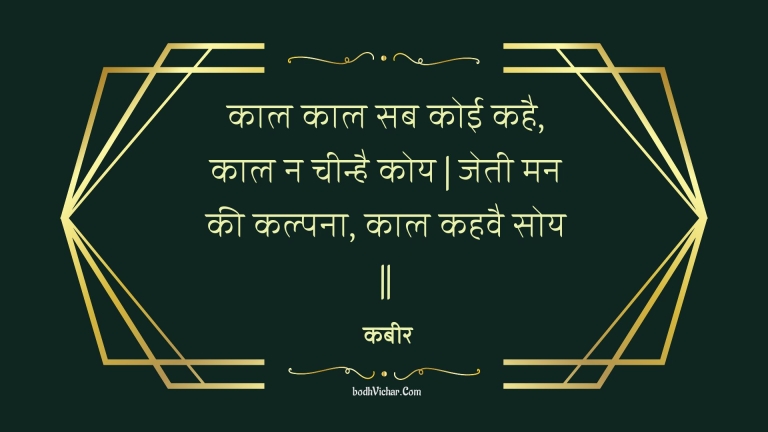 काल काल सब कोई कहै, काल न चीन्है कोय | जेती मन की कल्पना, काल कहवै सोय || : Kaal kaal sab koee kahai, kaal na cheenhai koy | jetee man kee kalpana, kaal kahavai soy || - कबीर