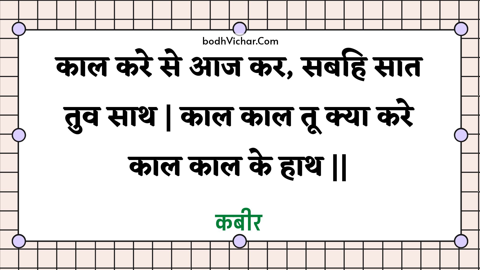 काल करे से आज कर, सबहि सात तुव साथ | काल काल तू क्या करे काल काल के हाथ || : Kaal kare se aaj kar, sabahi saat tuv saath | kaal kaal too kya kare kaal kaal ke haath || - कबीर