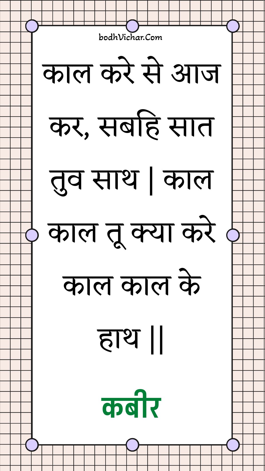 काल करे से आज कर, सबहि सात तुव साथ | काल काल तू क्या करे काल काल के हाथ || : Kaal kare se aaj kar, sabahi saat tuv saath | kaal kaal too kya kare kaal kaal ke haath || - कबीर