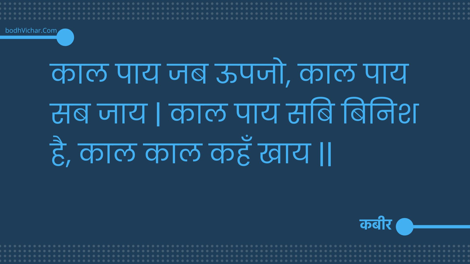 काल पाय जब ऊपजो, काल पाय सब जाय | काल पाय सबि बिनिश है, काल काल कहँ खाय || : Kaal paay jab oopajo, kaal paay sab jaay | kaal paay sabi binish hai, kaal kaal kahan khaay || - कबीर