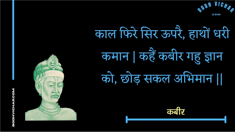 काल फिरे सिर ऊपरै, हाथों धरी कमान | कहैं कबीर गहु ज्ञान को, छोड़ सकल अभिमान || : Kaal phire sir ooparai, haathon dharee kamaan | kahain kabeer gahu gyaan ko, chhod sakal abhimaan || - कबीर