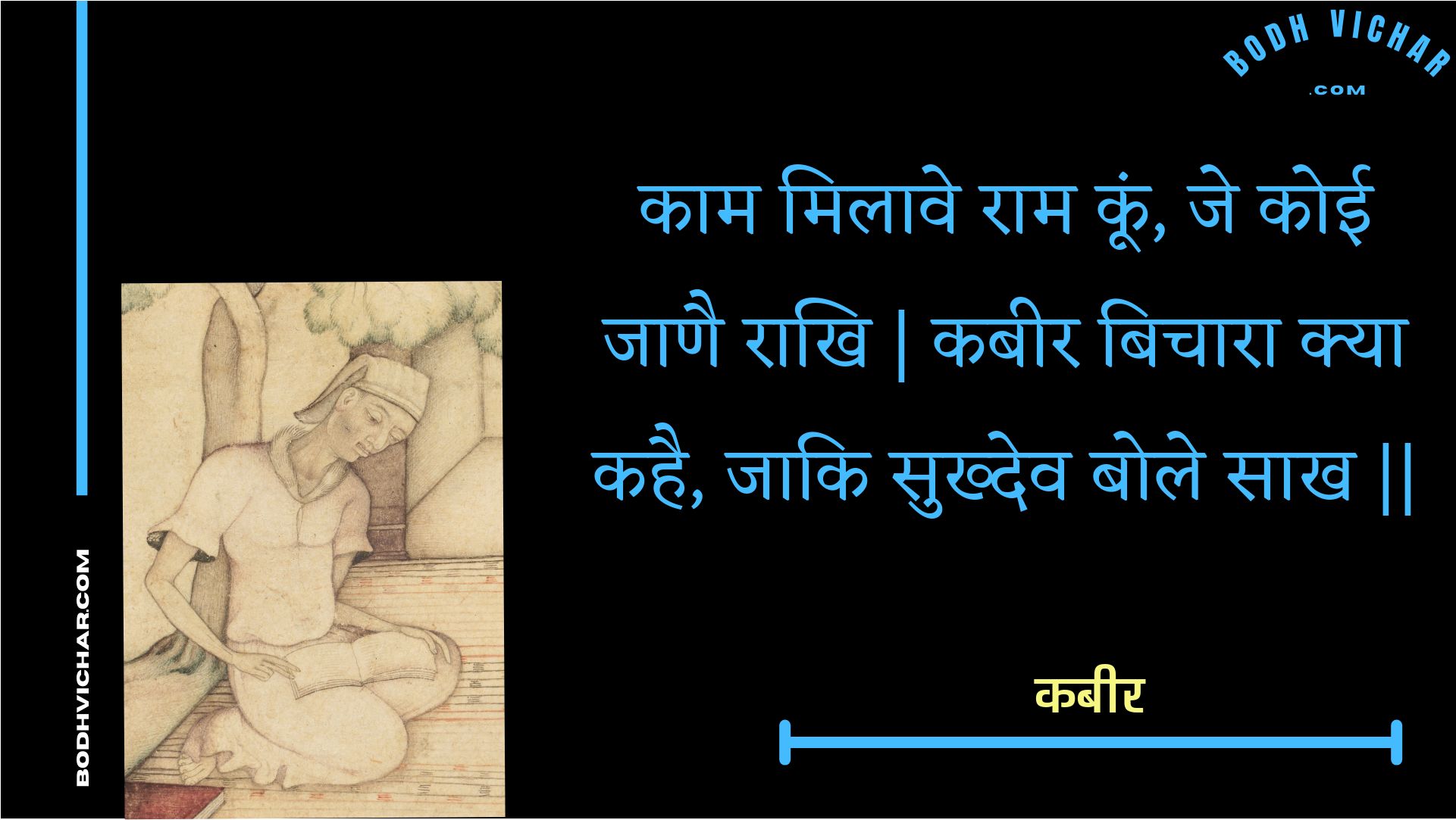 काम मिलावे राम कूं, जे कोई जाणै राखि | कबीर बिचारा क्या कहै, जाकि सुख्देव बोले साख || : Kaam milaave raam koon, je koee jaanai raakhi | kabeer bichaara kya kahai, jaaki sukhdev bole saakh || - कबीर