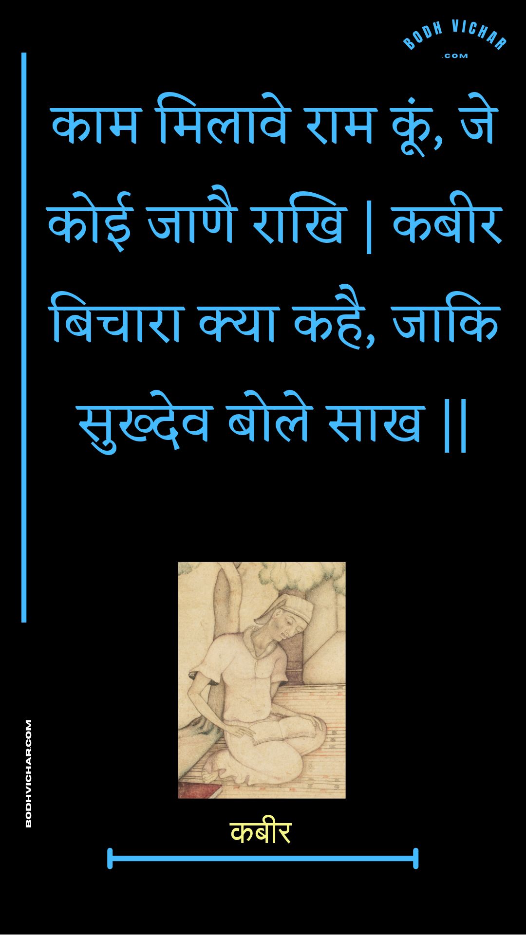 काम मिलावे राम कूं, जे कोई जाणै राखि | कबीर बिचारा क्या कहै, जाकि सुख्देव बोले साख || : Kaam milaave raam koon, je koee jaanai raakhi | kabeer bichaara kya kahai, jaaki sukhdev bole saakh || - कबीर