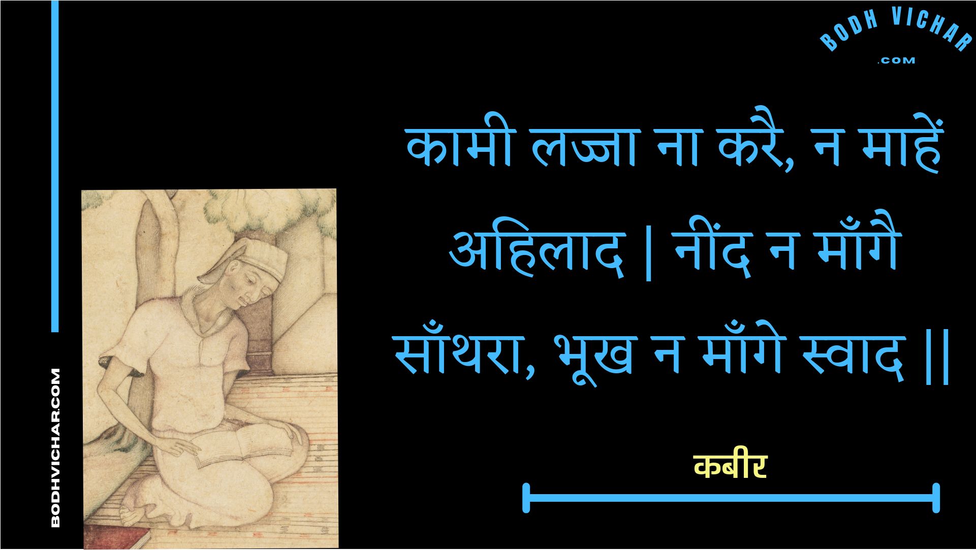 कामी लज्जा ना करै, न माहें अहिलाद | नींद न माँगै साँथरा, भूख न माँगे स्वाद || : Kaamee lajja na karai, na maahen ahilaad | neend na maangai saanthara, bhookh na maange svaad || - कबीर