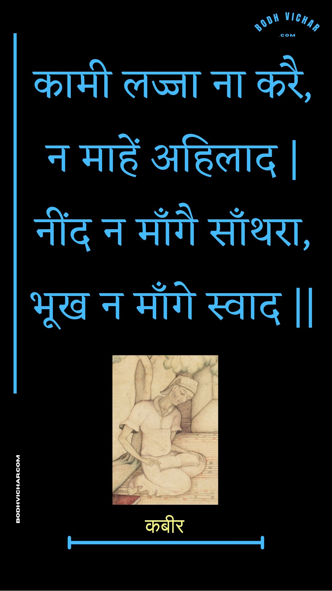 कामी लज्जा ना करै, न माहें अहिलाद | नींद न माँगै साँथरा, भूख न माँगे स्वाद || : Kaamee lajja na karai, na maahen ahilaad | neend na maangai saanthara, bhookh na maange svaad || - कबीर