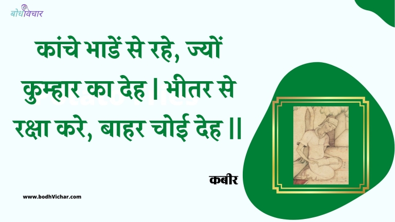 कांचे भाडें से रहे, ज्यों कुम्हार का देह | भीतर से रक्षा करे, बाहर चोई देह || : Kaanche bhaaden se rahe, jyon kumhaar ka deh | bheetar se raksha kare, baahar choee deh || - कबीर