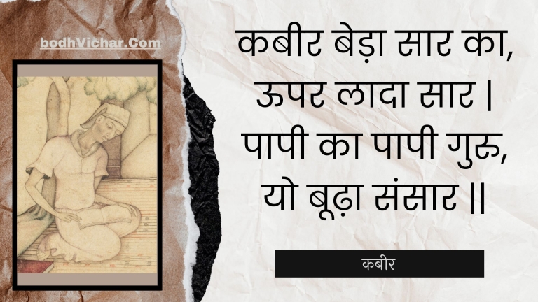 कबीर बेड़ा सार का, ऊपर लादा सार | पापी का पापी गुरु, यो बूढ़ा संसार || : Kabeer beda saar ka, oopar laada saar | paapee ka paapee guru, yo boodha sansaar || - कबीर