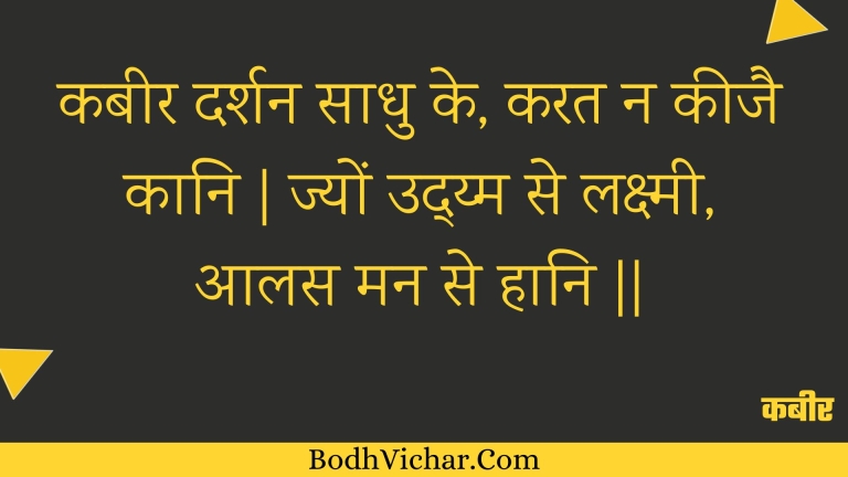 कबीर दर्शन साधु के, करत न कीजै कानि | ज्यों उद्य्म से लक्ष्मी, आलस मन से हानि || : Kabeer darshan saadhu ke, karat na keejai kaani | jyon udym se lakshmee, aalas man se haani || - कबीर