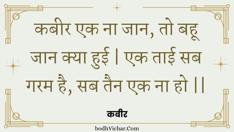 कबीर एक ना जान, तो बहू जान क्या हुई | एक ताई सब गरम है, सब तैन एक ना हो || : Kabeer ek na jaan, to bahoo jaan kya huee | ek taee sab garam hai, sab tain ek na ho || - कबीर