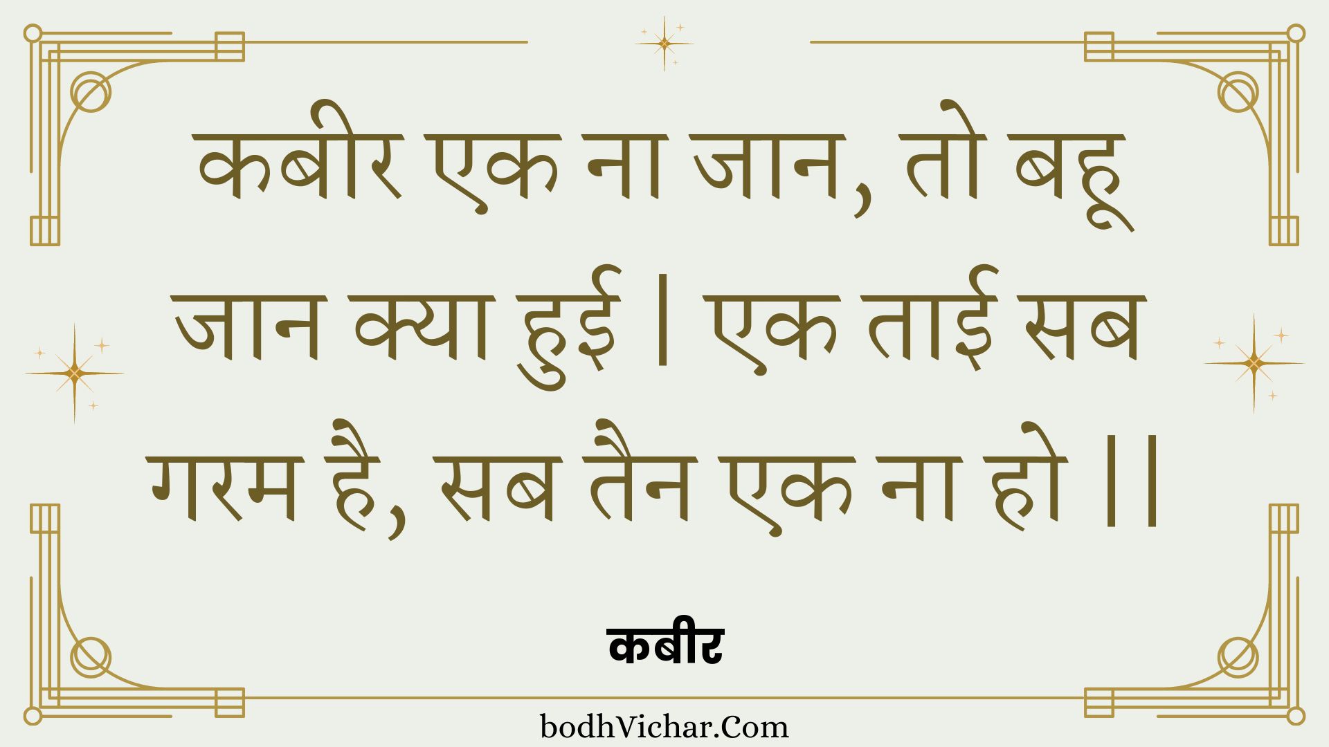 कबीर एक ना जान, तो बहू जान क्या हुई | एक ताई सब गरम है, सब तैन एक ना हो || : Kabeer ek na jaan, to bahoo jaan kya huee | ek taee sab garam hai, sab tain ek na ho || - कबीर