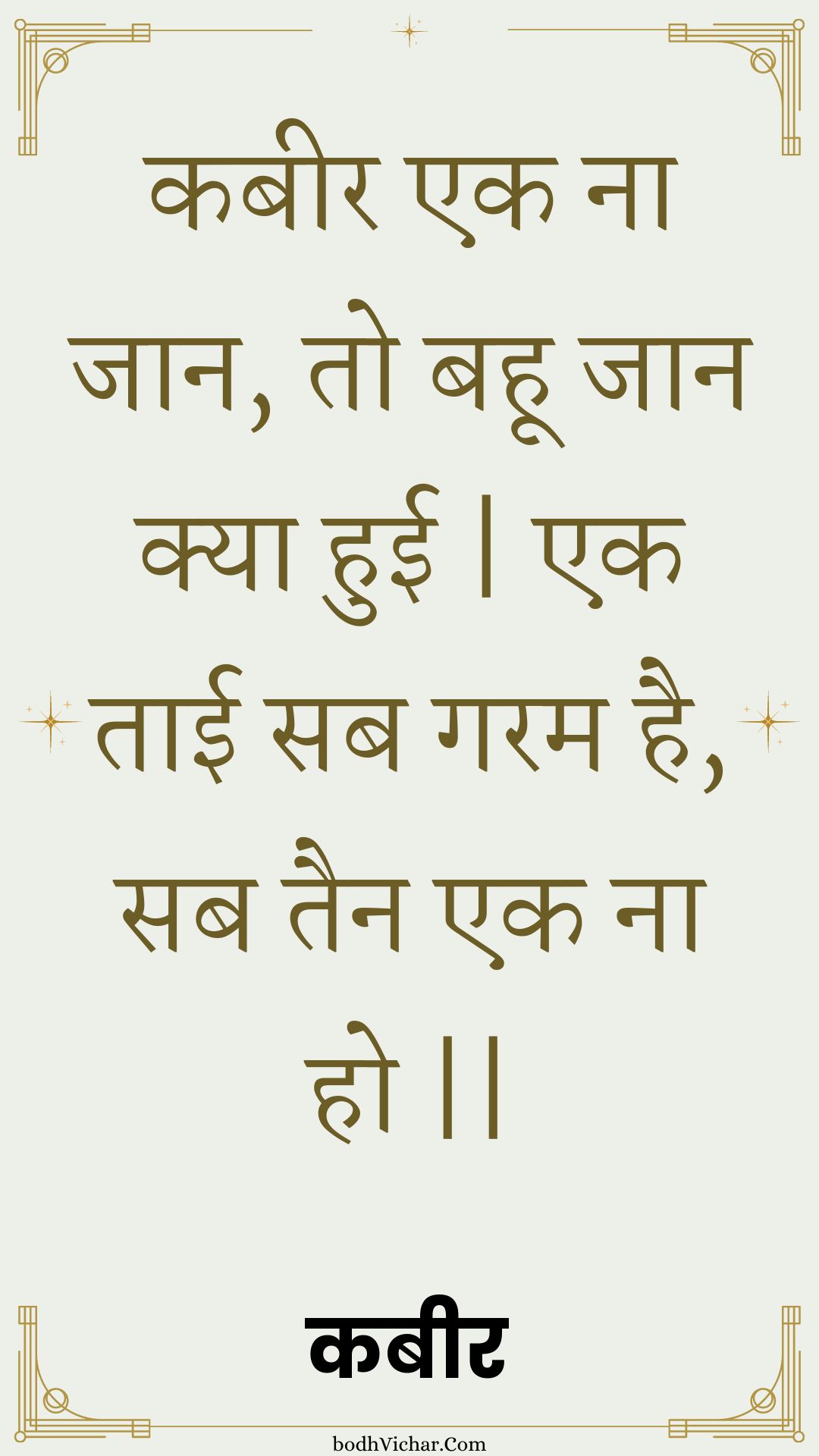 कबीर एक ना जान, तो बहू जान क्या हुई | एक ताई सब गरम है, सब तैन एक ना हो || : Kabeer ek na jaan, to bahoo jaan kya huee | ek taee sab garam hai, sab tain ek na ho || - कबीर