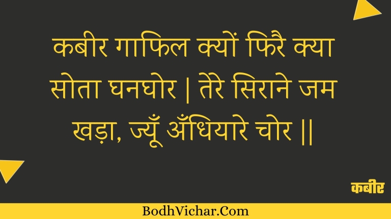 कबीर गाफिल क्यों फिरै क्या सोता घनघोर | तेरे सिराने जम खड़ा, ज्यूँ अँधियारे चोर || : Kabeer gaaphil kyon phirai kya sota ghanaghor | tere siraane jam khada, jyoon andhiyaare chor || - कबीर