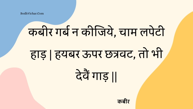 कबीर गर्ब न कीजिये, चाम लपेटी हाड़ | हयबर ऊपर छत्रवट, तो भी देवैं गाड़ || : Kabeer garb na keejiye, chaam lapetee haad | hayabar oopar chhatravat, to bhee devain gaad || - कबीर