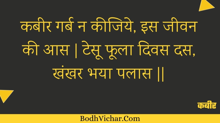 कबीर गर्ब न कीजिये, इस जीवन की आस | टेसू फूला दिवस दस, खंखर भया पलास || : Kabeer garb na keejiye, is jeevan kee aas | tesoo phoola divas das, khankhar bhaya palaas || - कबीर