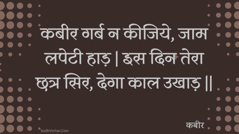 कबीर गर्ब न कीजिये, जाम लपेटी हाड़ | इस दिन तेरा छत्र सिर, देगा काल उखाड़ || : Kabeer garb na keejiye, jaam lapetee haad | is din tera chhatr sir, dega kaal ukhaad || - कबीर