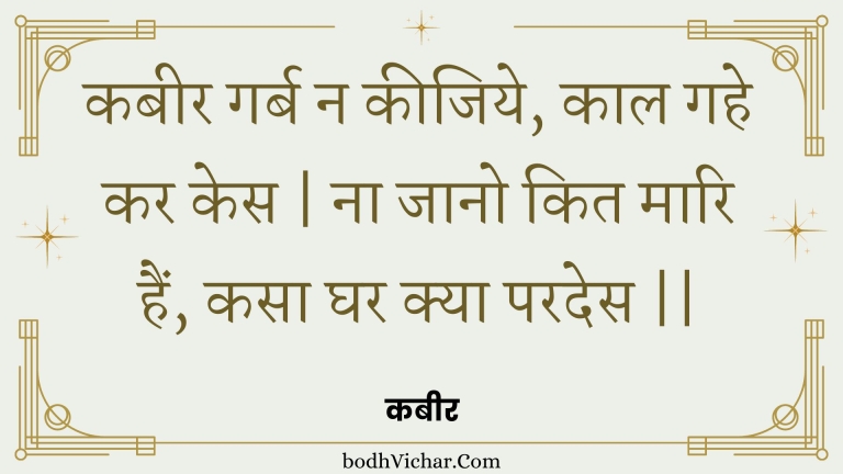 कबीर गर्ब न कीजिये, काल गहे कर केस | ना जानो कित मारि हैं, कसा घर क्या परदेस || : Kabeer garb na keejiye, kaal gahe kar kes | na jaano kit maari hain, kasa ghar kya parades || - कबीर