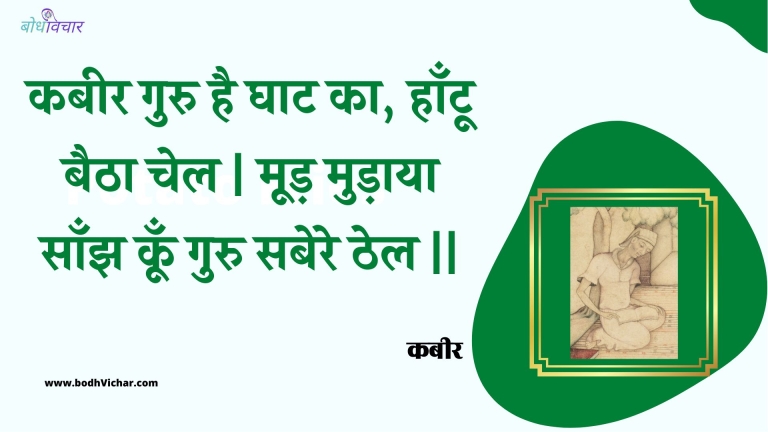कबीर गुरु है घाट का, हाँटू बैठा चेल | मूड़ मुड़ाया साँझ कूँ गुरु सबेरे ठेल || : Kabeer guru hai ghaat ka, haantoo baitha chel | mood mudaaya saanjh koon guru sabere thel || - कबीर