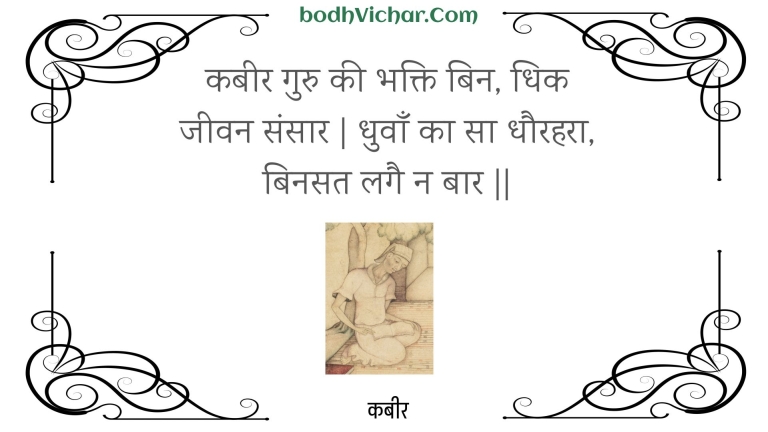 कबीर गुरु की भक्ति बिन, धिक जीवन संसार | धुवाँ का सा धौरहरा, बिनसत लगै न बार || : Kabeer guru kee bhakti bin, dhik jeevan sansaar | dhuvaan ka sa dhaurahara, binasat lagai na baar || - कबीर