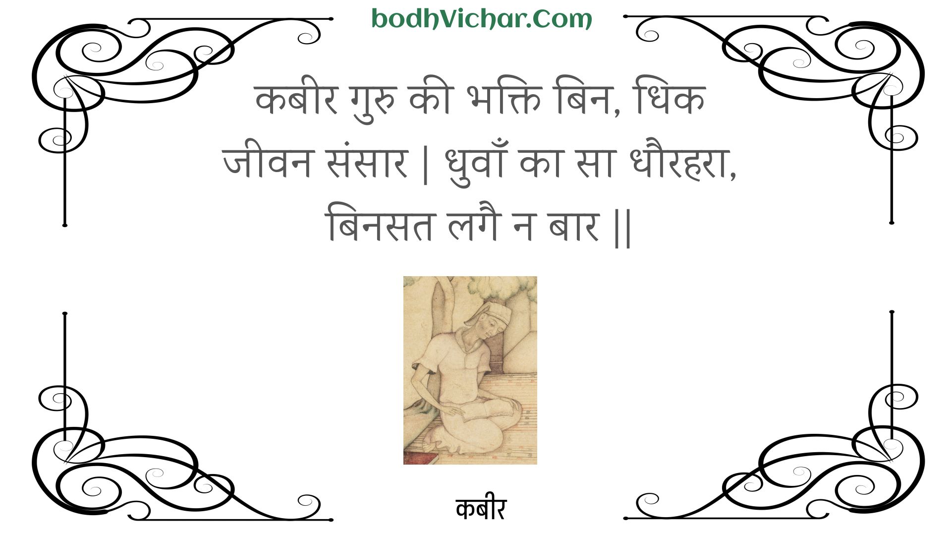 कबीर गुरु की भक्ति बिन, धिक जीवन संसार | धुवाँ का सा धौरहरा, बिनसत लगै न बार || : Kabeer guru kee bhakti bin, dhik jeevan sansaar | dhuvaan ka sa dhaurahara, binasat lagai na baar || - कबीर