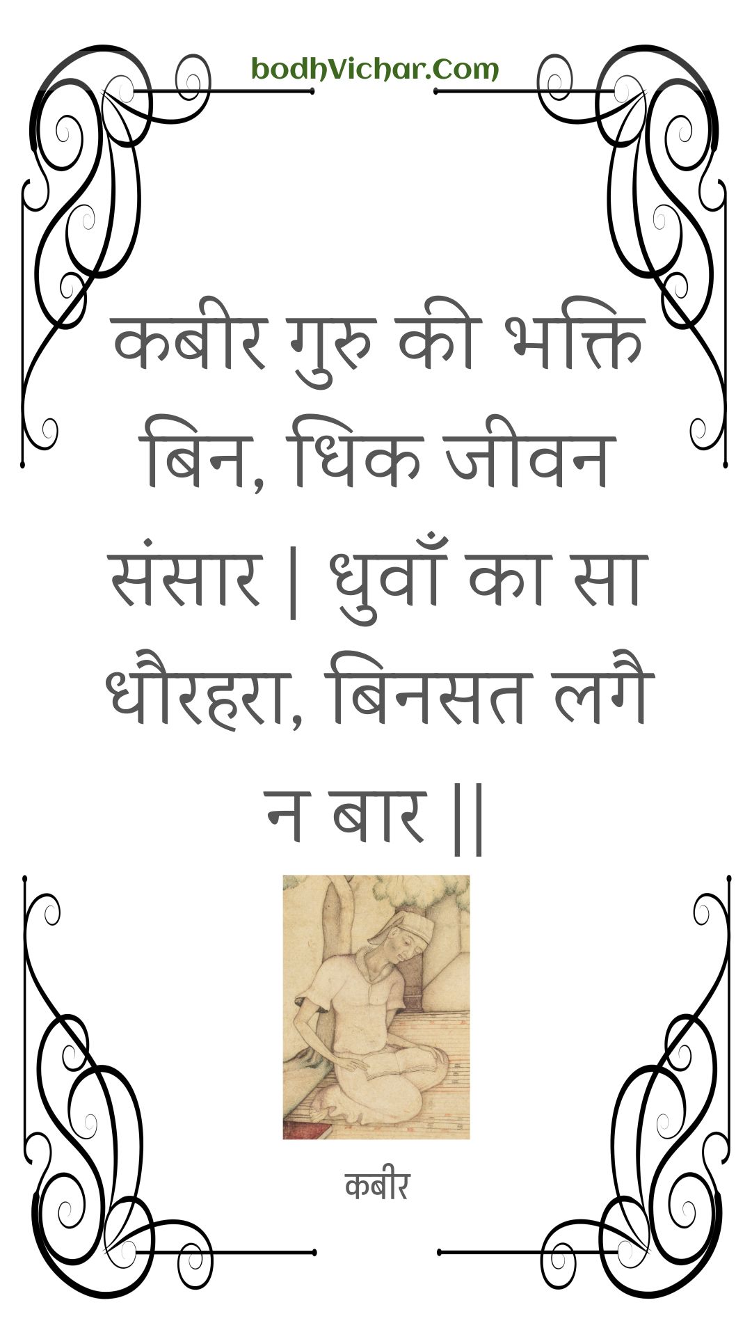 कबीर गुरु की भक्ति बिन, धिक जीवन संसार | धुवाँ का सा धौरहरा, बिनसत लगै न बार || : Kabeer guru kee bhakti bin, dhik jeevan sansaar | dhuvaan ka sa dhaurahara, binasat lagai na baar || - कबीर