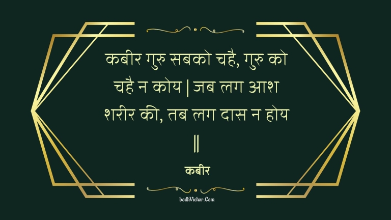 कबीर गुरु सबको चहै, गुरु को चहै न कोय | जब लग आश शरीर की, तब लग दास न होय || : Kabeer guru sabako chahai, guru ko chahai na koy | jab lag aash shareer kee, tab lag daas na hoy || - कबीर