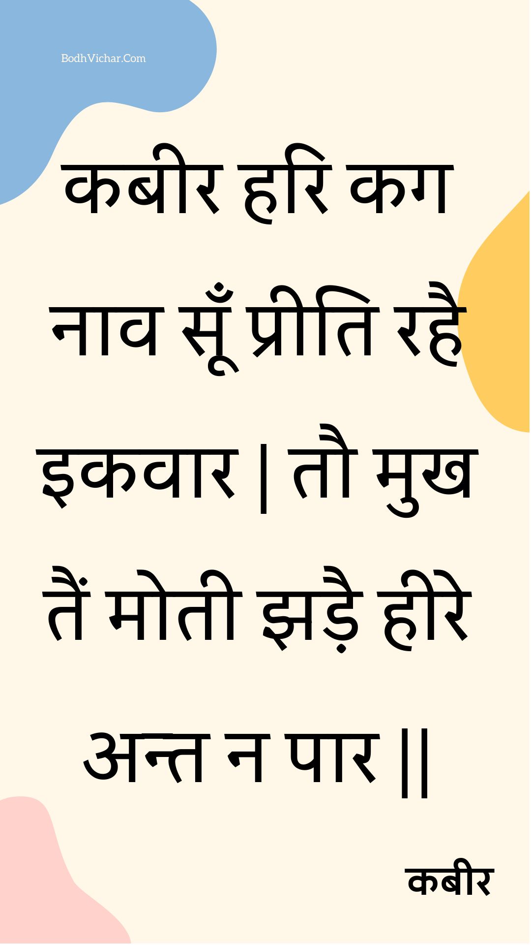 कबीर हरि कग नाव सूँ प्रीति रहै इकवार | तौ मुख तैं मोती झड़ै हीरे अन्त न पार || : Kabeer hari kag naav soon preeti rahai ikavaar | tau mukh tain motee jhadai heere ant na paar || - कबीर