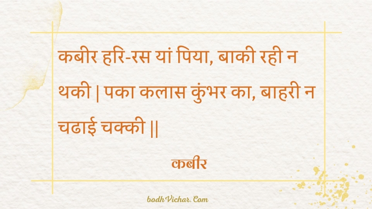 कबीर हरि-रस यां पिया, बाकी रही न थकी | पका कलास कुंभर का, बाहरी न चढाई चक्की || : Kabeer hari-ras yaan piya, baakee rahee na thakee | paka kalaas kumbhar ka, baaharee na chadhaee chakkee || - कबीर