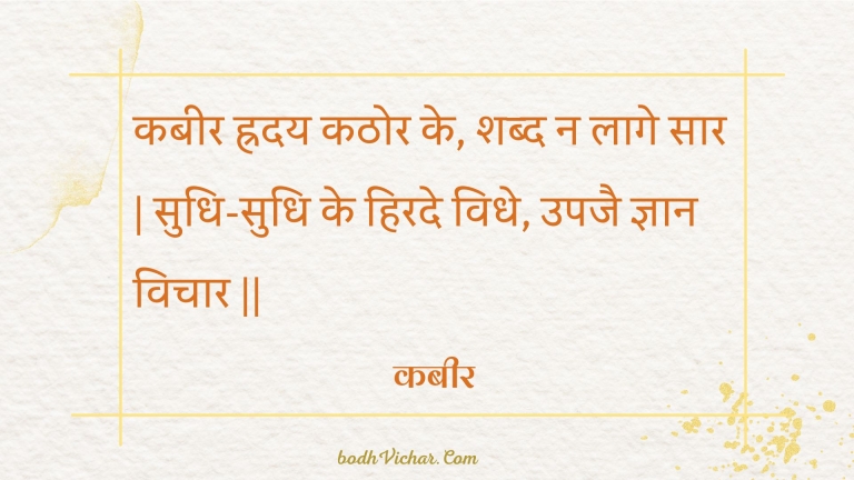कबीर ह्रदय कठोर के, शब्द न लागे सार | सुधि-सुधि के हिरदे विधे, उपजै ज्ञान विचार || : Kabeer hraday kathor ke, shabd na laage saar | sudhi-sudhi ke hirade vidhe, upajai gyaan vichaar || - कबीर
