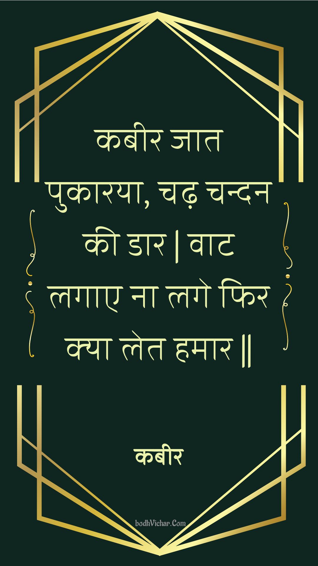 कबीर जात पुकारया, चढ़ चन्दन की डार | वाट लगाए ना लगे फिर क्या लेत हमार || : Kabeer jaat pukaaraya, chadh chandan kee daar | vaat lagae na lage phir kya let hamaar || - कबीर