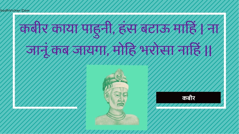 कबीर काया पाहुनी, हंस बटाऊ माहिं | ना जानूं कब जायगा, मोहि भरोसा नाहिं || : Kabeer kaaya paahunee, hans bataoo maahin | na jaanoon kab jaayaga, mohi bharosa naahin || - कबीर