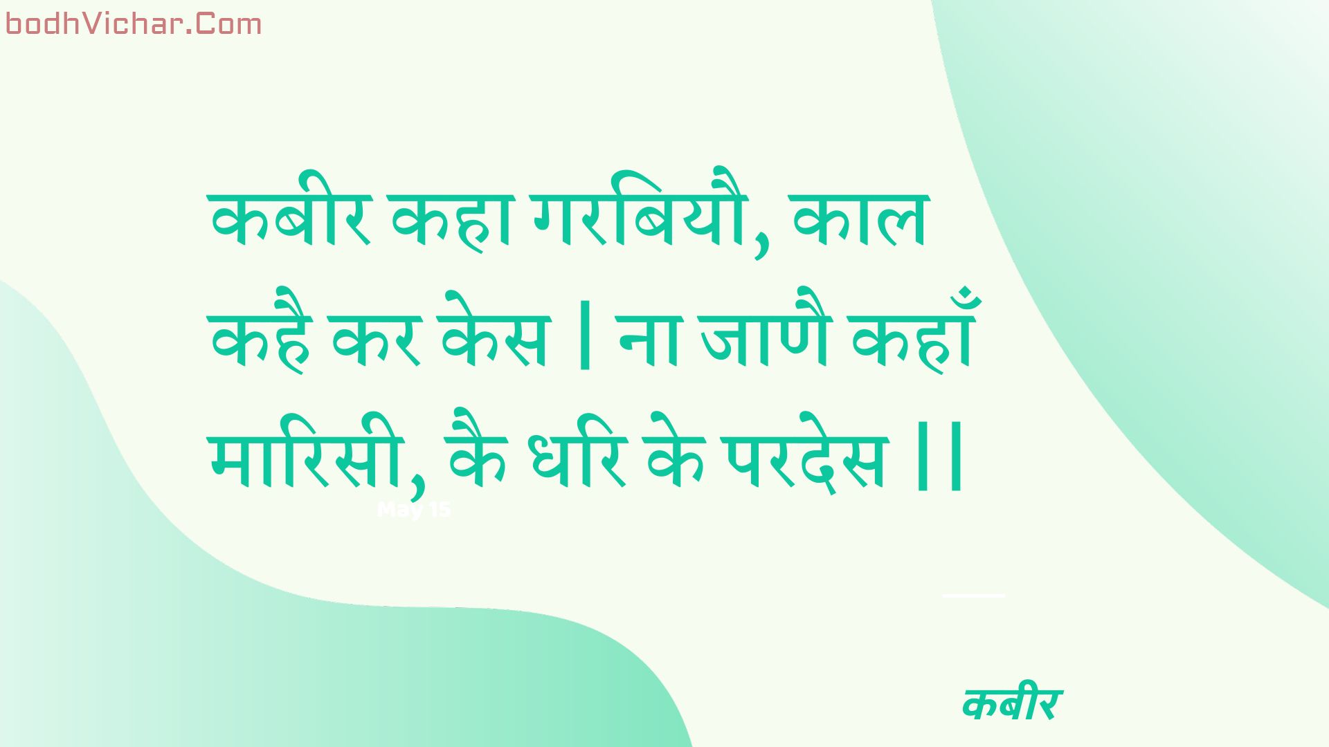 कबीर कहा गरबियौ, काल कहै कर केस | ना जाणै कहाँ मारिसी, कै धरि के परदेस || : Kabeer kaha garabiyau, kaal kahai kar kes | na jaanai kahaan maarisee, kai dhari ke parades || - कबीर