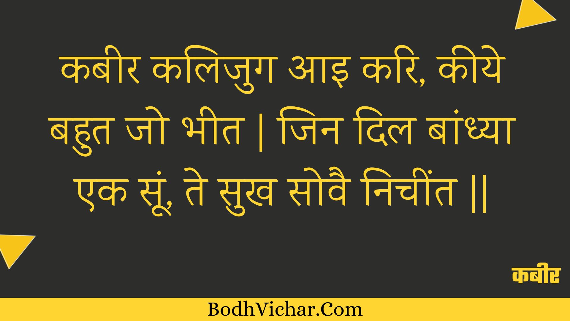 कबीर कलिजुग आइ करि, कीये बहुत जो भीत | जिन दिल बांध्या एक सूं, ते सुख सोवै निचींत || : Kabeer kalijug aai kari, keeye bahut jo bheet | jin dil baandhya ek soon, te sukh sovai nicheent || - कबीर