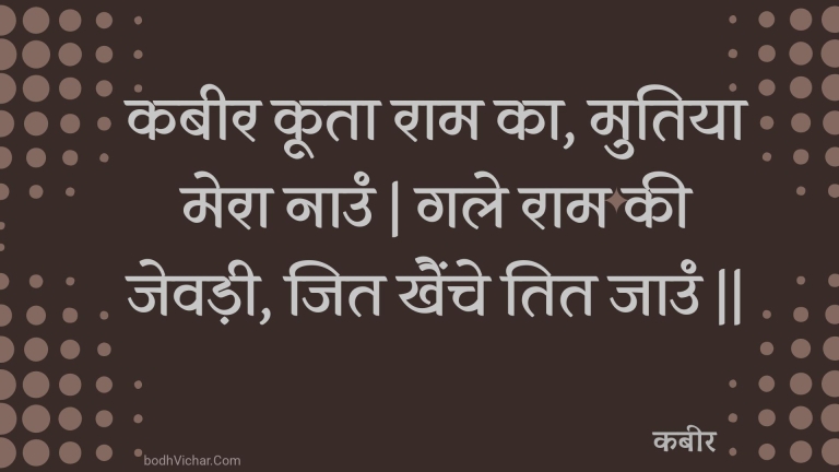कबीर कूता राम का, मुतिया मेरा नाउं | गले राम की जेवड़ी, जित खैंचे तित जाउं || : Kabeer koota raam ka, mutiya mera naun | gale raam kee jevadee, jit khainche tit jaun || - कबीर
