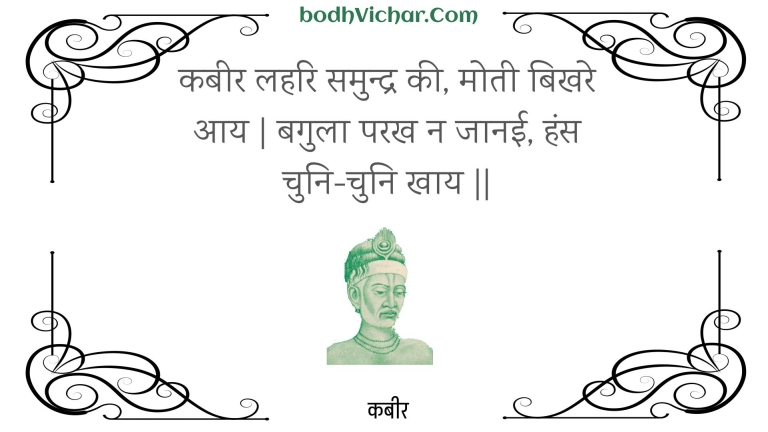 कबीर लहरि समुन्द्र की, मोती बिखरे आय | बगुला परख न जानई, हंस चुनि-चुनि खाय || : Kabeer lahari samundr kee, motee bikhare aay | bagula parakh na jaanee, hans chuni-chuni khaay || - कबीर