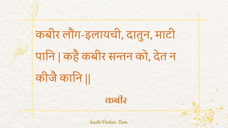 कबीर लौंग-इलायची, दातुन, माटी पानि | कहै कबीर सन्तन को, देत न कीजै कानि || : Kabeer laung-ilaayachee, daatun, maatee paani | kahai kabeer santan ko, det na keejai kaani || - कबीर