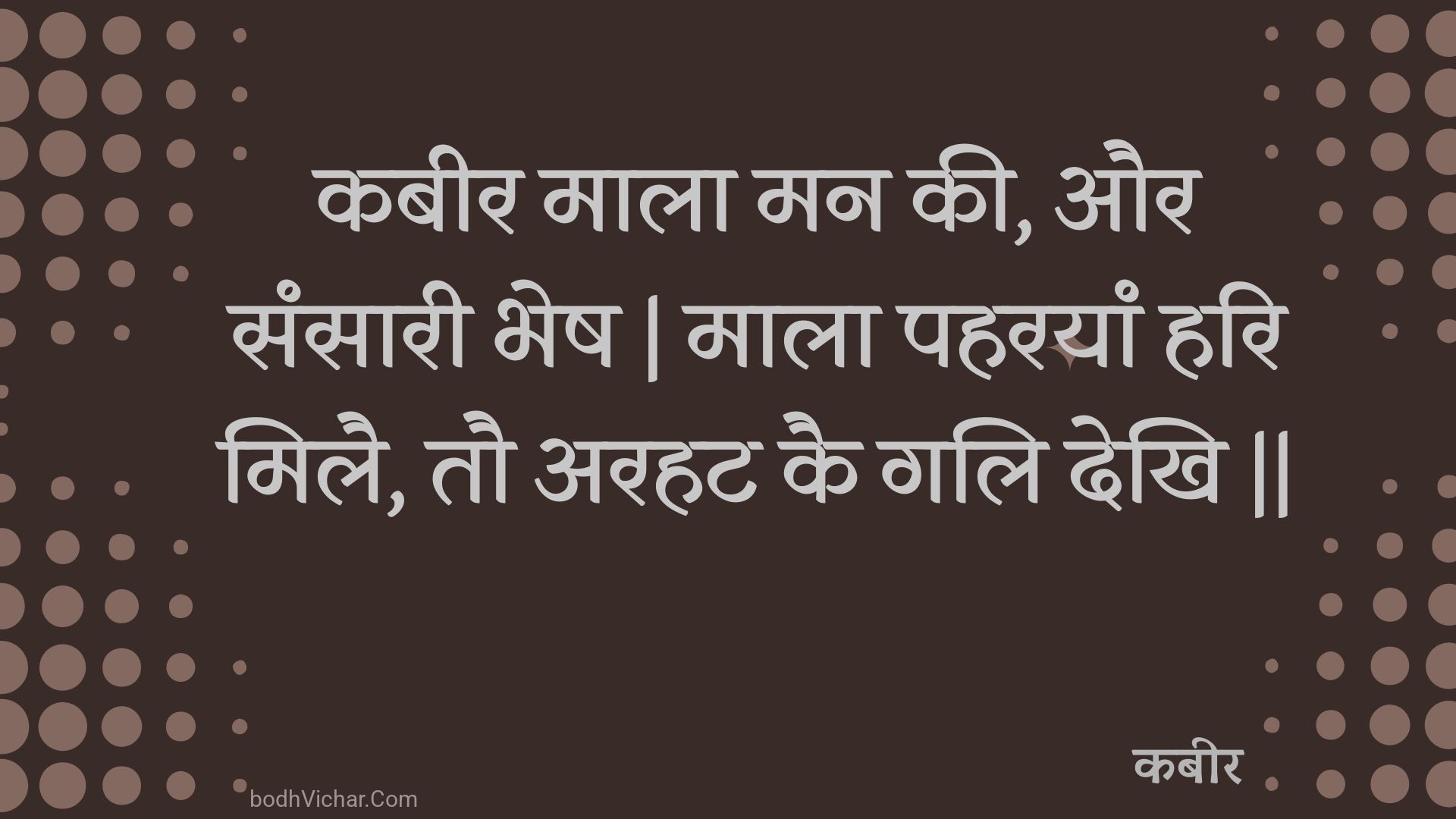 कबीर माला मन की, और संसारी भेष | माला पहरयां हरि मिलै, तौ अरहट कै गलि देखि || : Kabeer maala man kee, aur sansaaree bhesh | maala paharayaan hari milai, tau arahat kai gali dekhi || - कबीर