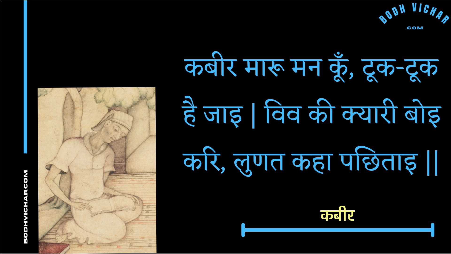 कबीर मारू मन कूँ, टूक-टूक है जाइ | विव की क्यारी बोइ करि, लुणत कहा पछिताइ || : Kabeer maaroo man koon, took-took hai jai | viv kee kyaaree boi kari, lunat kaha pachhitai || - कबीर