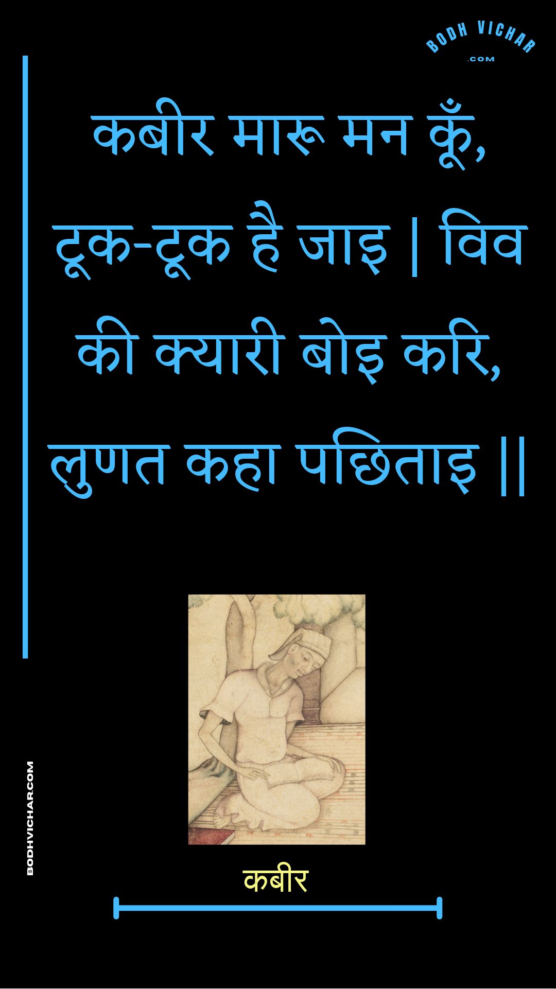 कबीर मारू मन कूँ, टूक-टूक है जाइ | विव की क्यारी बोइ करि, लुणत कहा पछिताइ || : Kabeer maaroo man koon, took-took hai jai | viv kee kyaaree boi kari, lunat kaha pachhitai || - कबीर