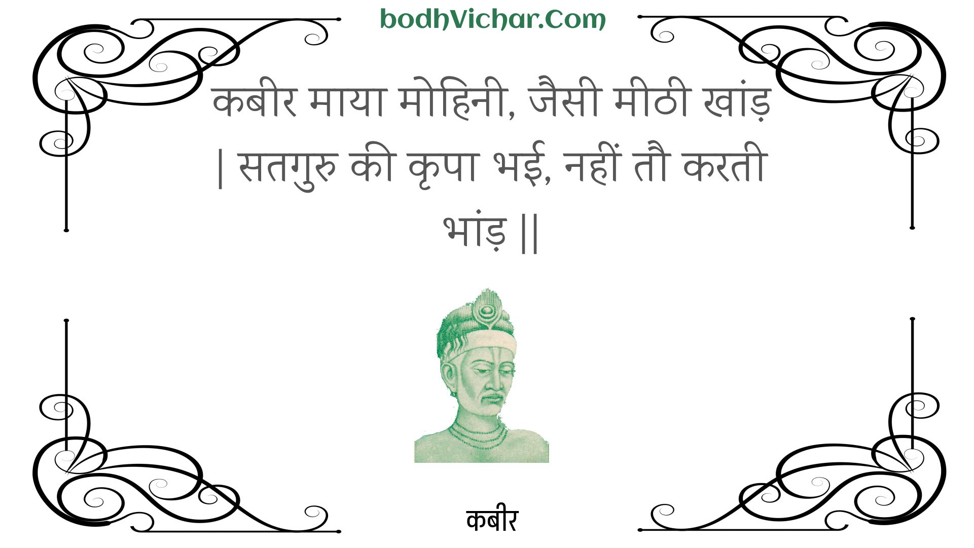 कबीर माया मोहिनी, जैसी मीठी खांड़ | सतगुरु की कृपा भई, नहीं तौ करती भांड़ || : Kabeer maaya mohinee, jaisee meethee khaand | sataguru kee krpa bhee, nahin tau karatee bhaand || - कबीर