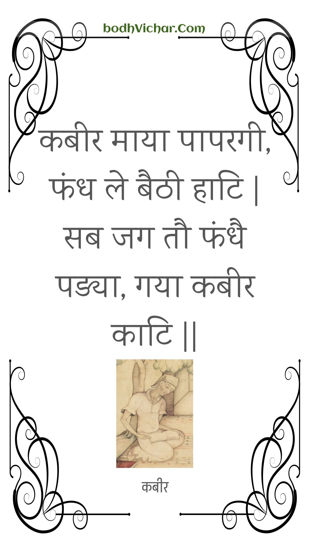 कबीर माया पापरगी, फंध ले बैठी हाटि | सब जग तौ फंधै पड्या, गया कबीर काटि || : Kabeer maaya paaparagee, phandh le baithee haati | sab jag tau phandhai padya, gaya kabeer kaati || - कबीर