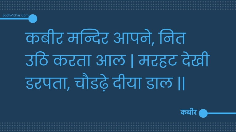 कबीर मन्दिर आपने, नित उठि करता आल | मरहट देखी डरपता, चौडढ़े दीया डाल || : Kabeer mandir aapane, nit uthi karata aal | marahat dekhee darapata, chaudadhe deeya daal || - कबीर
